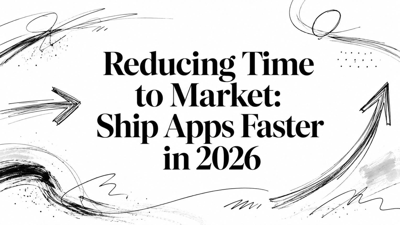 Reducing Time to Market: Ship Apps Faster in 2026